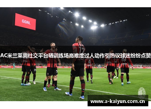 AC米兰莱奥社交平台晒训练场高难度过人动作引热议球迷纷纷点赞 AC米兰莱奥社交平台晒训练场高难度过人动作引热议球迷纷纷点赞
