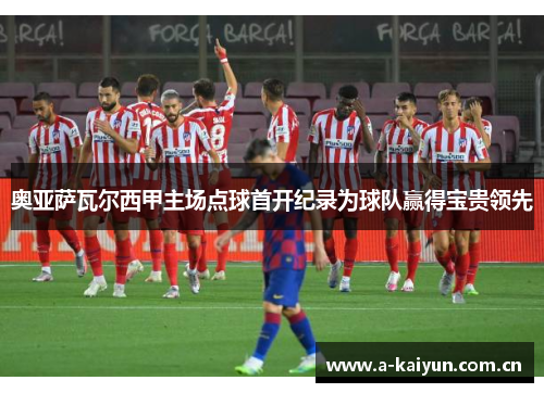 奥亚萨瓦尔西甲主场点球首开纪录为球队赢得宝贵领先 奥亚萨瓦尔西甲主场点球首开纪录为球队赢得宝贵领先