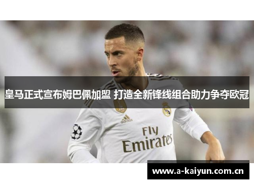 皇马正式宣布姆巴佩加盟 打造全新锋线组合助力争夺欧冠 皇马正式宣布姆巴佩加盟 打造全新锋线组合助力争夺欧冠